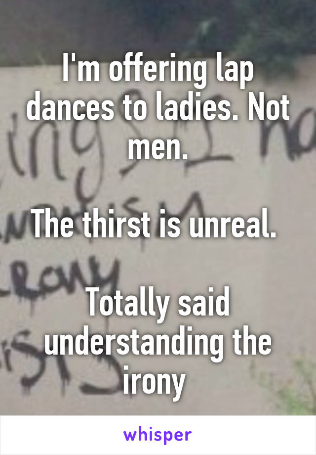 I'm offering lap dances to ladies. Not men.

The thirst is unreal. 

Totally said understanding the irony 