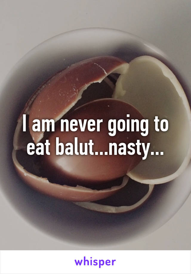 I am never going to eat balut...nasty...