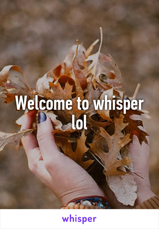 Welcome to whisper lol