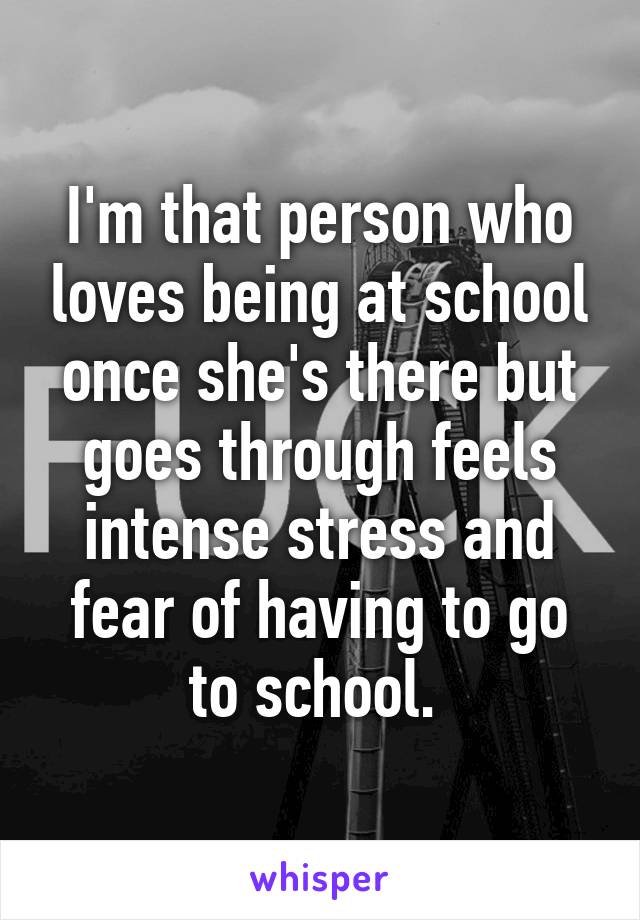 I'm that person who loves being at school once she's there but goes through feels intense stress and fear of having to go to school. 