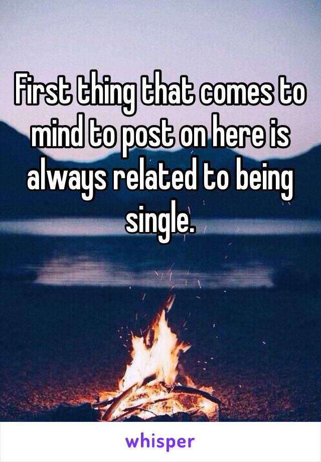 First thing that comes to mind to post on here is always related to being single. 