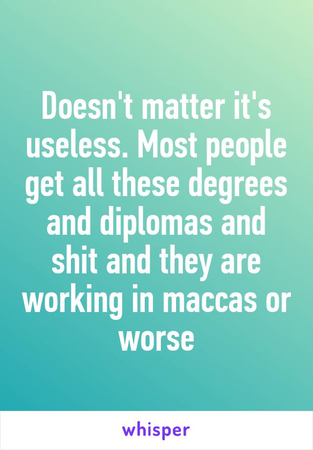 Doesn't matter it's useless. Most people get all these degrees and diplomas and shit and they are working in maccas or worse