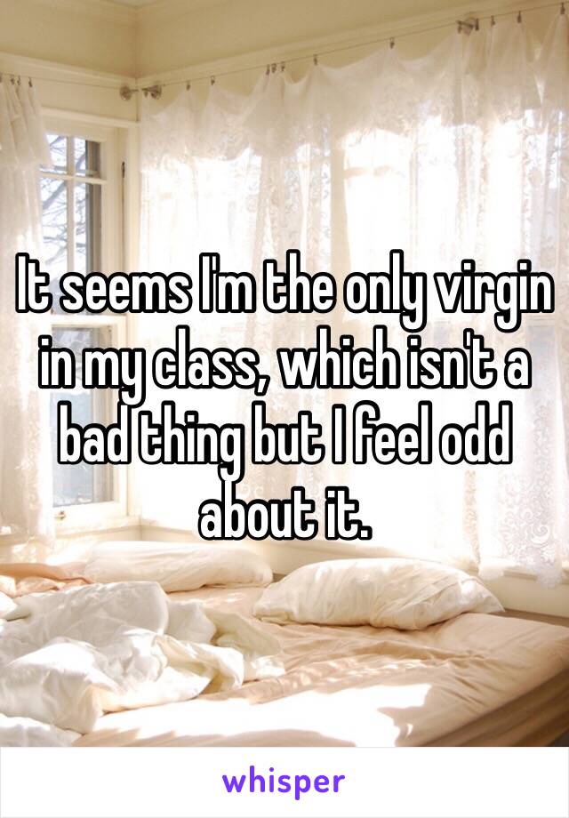 It seems I'm the only virgin in my class, which isn't a bad thing but I feel odd about it.