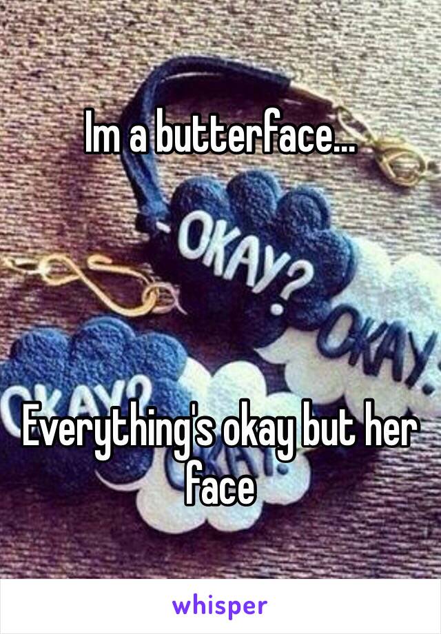 Im a butterface...




Everything's okay but her face 