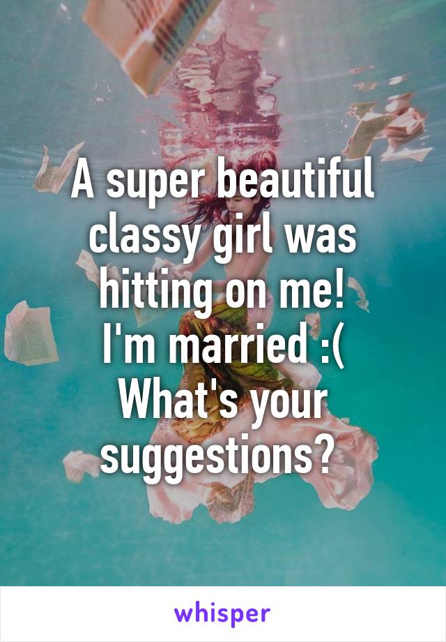 A super beautiful classy girl was hitting on me!
I'm married :(
What's your suggestions? 