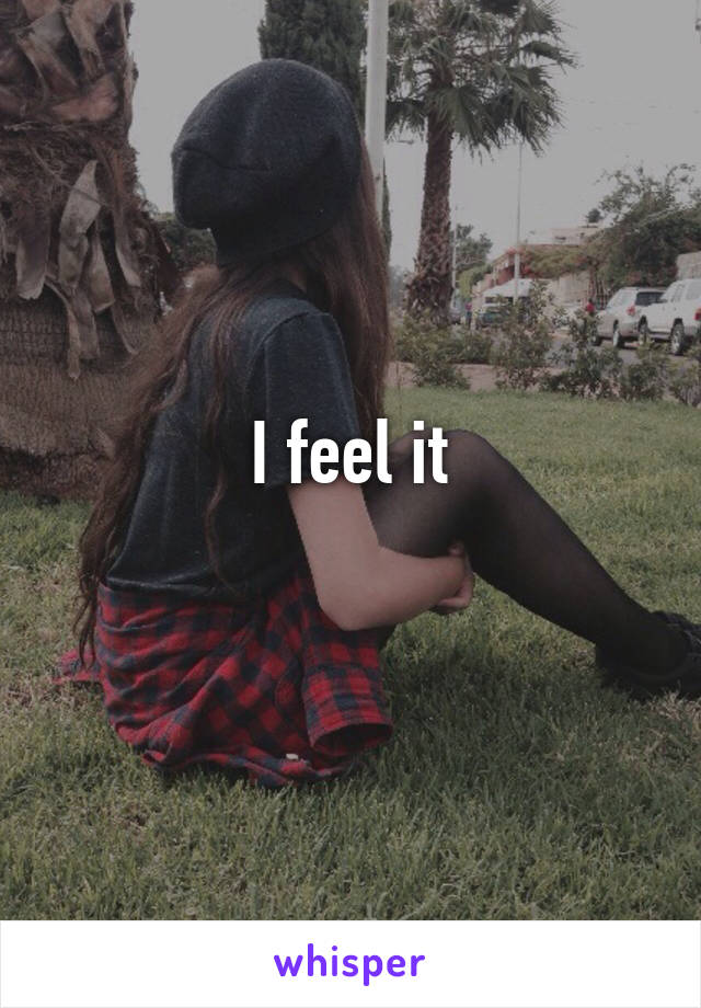 I feel it
