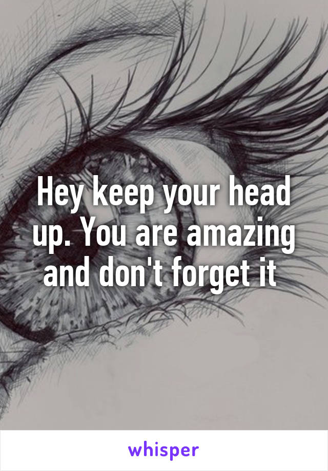 Hey keep your head up. You are amazing and don't forget it 