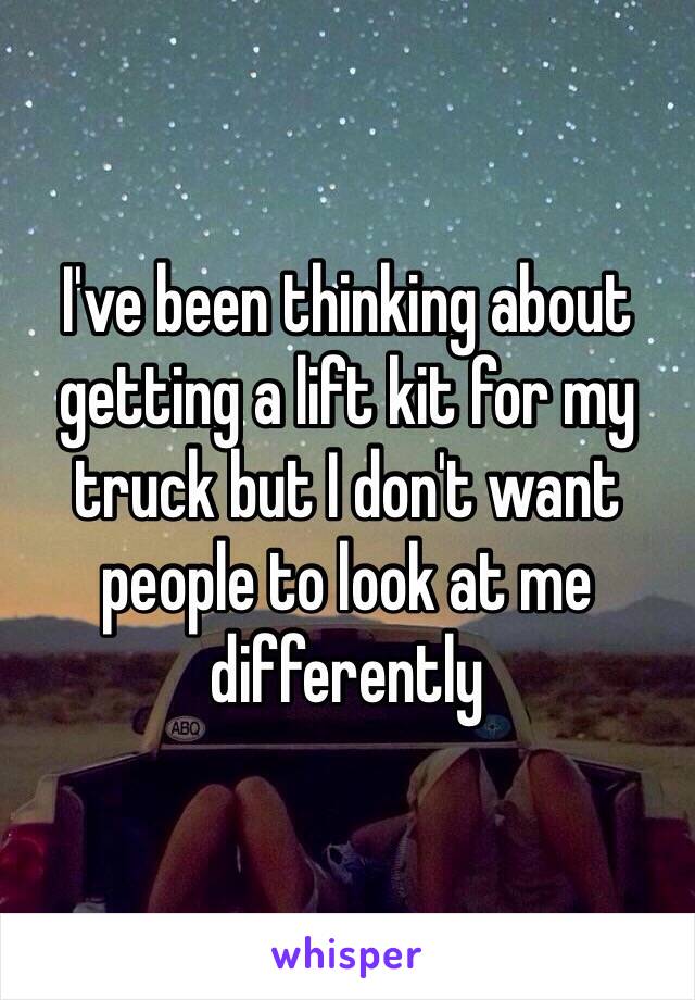I've been thinking about getting a lift kit for my truck but I don't want people to look at me differently 