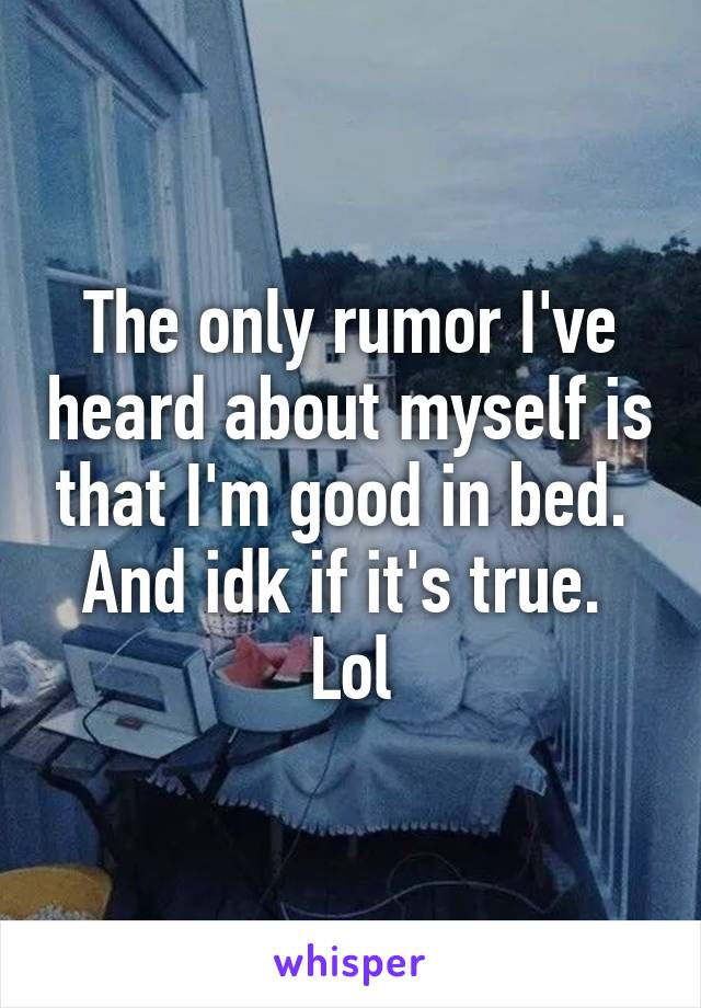 The only rumor I've heard about myself is that I'm good in bed.  And idk if it's true.  Lol
