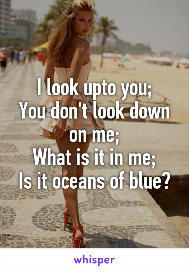 I look upto you;
You don't look down on me;
What is it in me;
Is it oceans of blue?