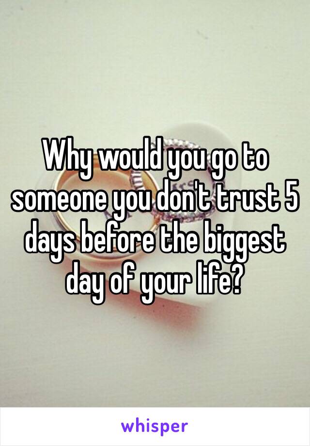 Why would you go to someone you don't trust 5 days before the biggest day of your life? 