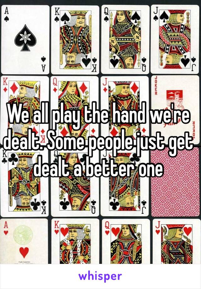 We all play the hand we're dealt. Some people just get dealt a better one