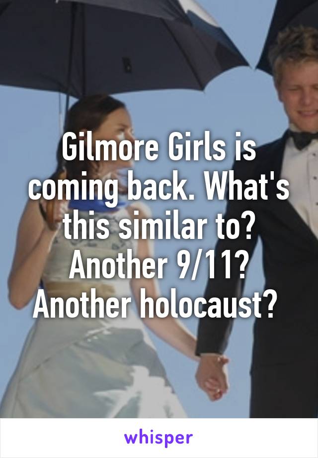 Gilmore Girls is coming back. What's this similar to? Another 9/11? Another holocaust? 