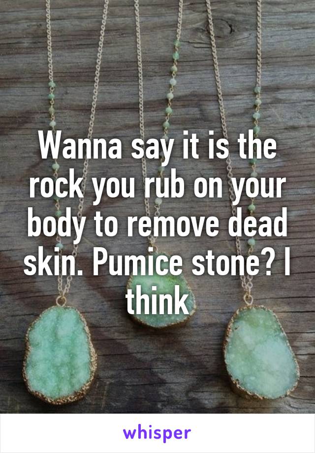 Wanna say it is the rock you rub on your body to remove dead skin. Pumice stone? I think