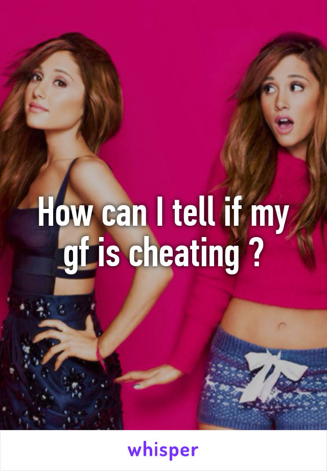 How can I tell if my gf is cheating ?