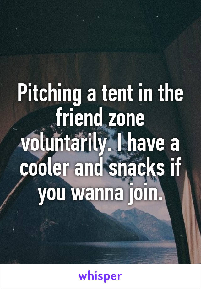 Pitching a tent in the friend zone voluntarily. I have a cooler and snacks if you wanna join.