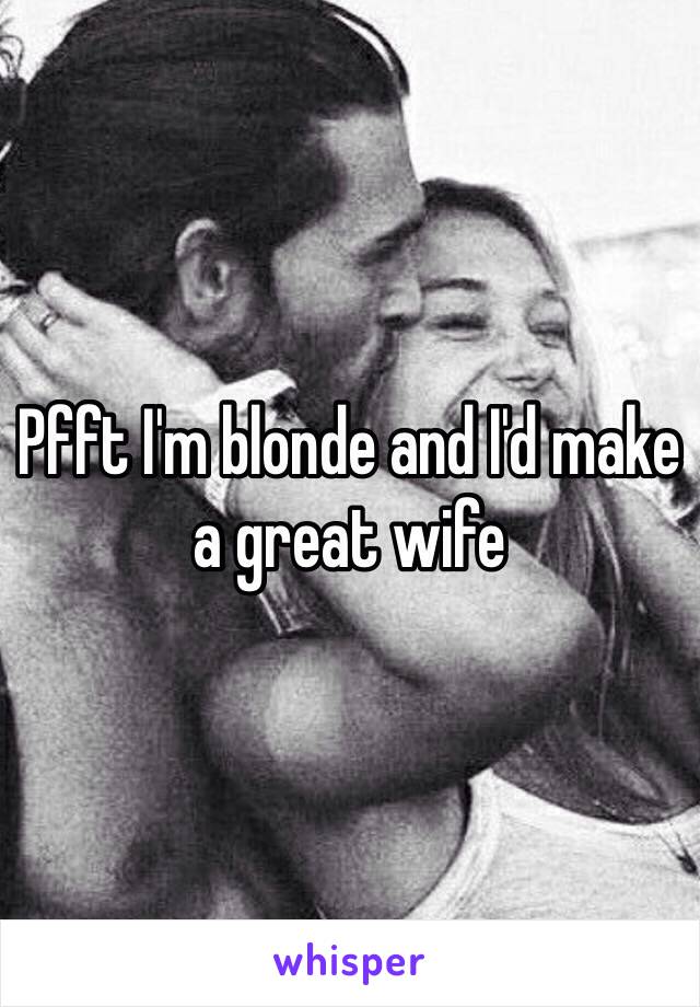 Pfft I'm blonde and I'd make a great wife