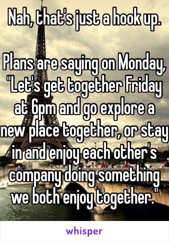 Nah, that's just a hook up. 

Plans are saying on Monday, "Let's get together Friday at 6pm and go explore a new place together, or stay in and enjoy each other's company doing something we both enjoy together."
