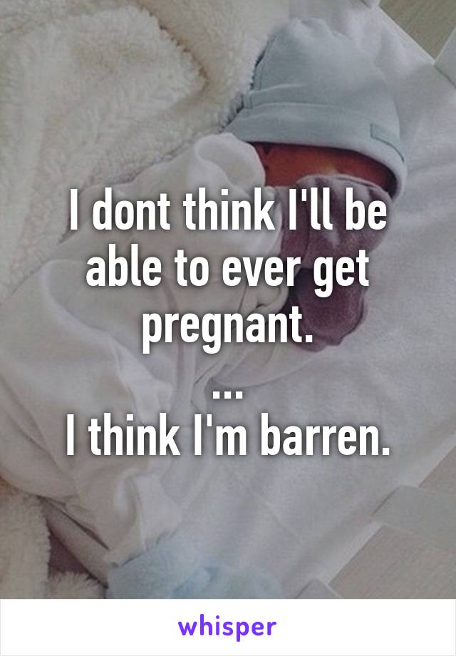 I dont think I'll be able to ever get pregnant.
...
I think I'm barren.