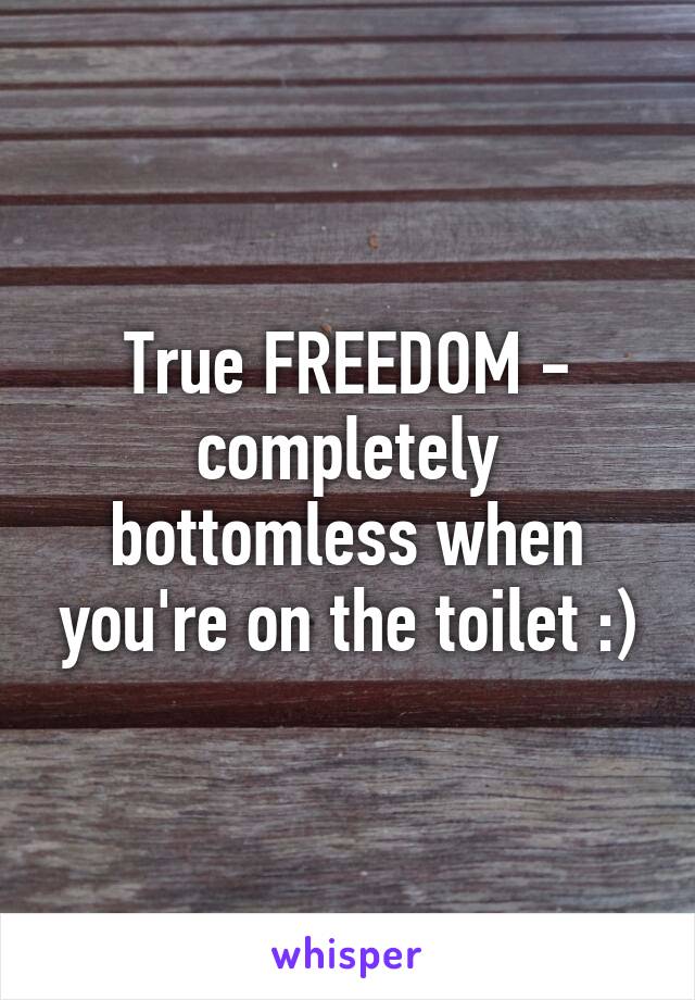 True FREEDOM - completely bottomless when you're on the toilet :)