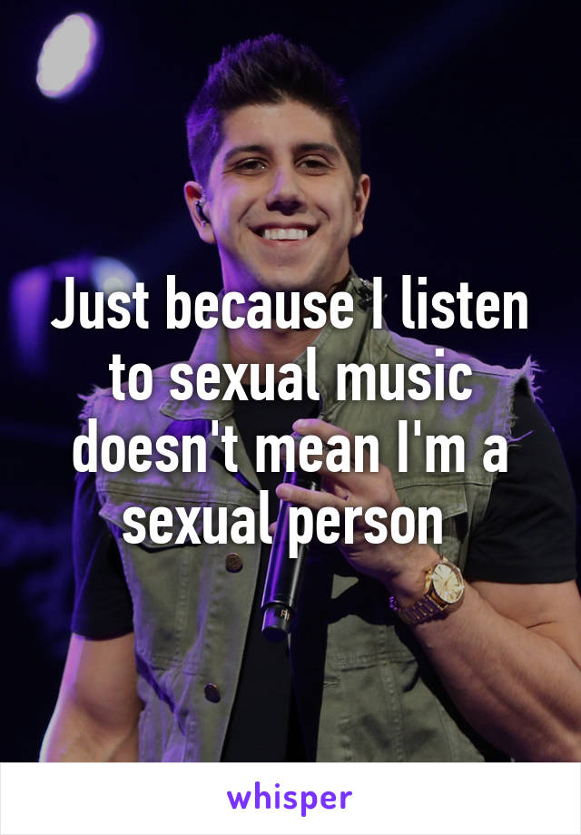 Just because I listen to sexual music doesn't mean I'm a sexual person 