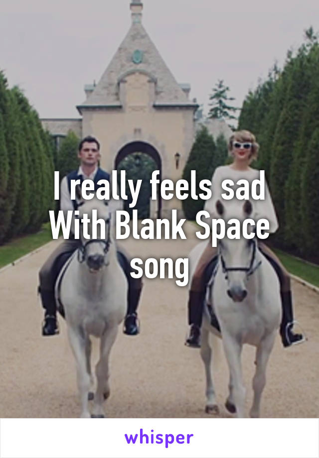 I really feels sad With Blank Space song