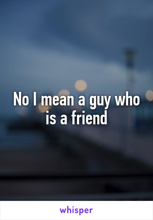 No I mean a guy who is a friend