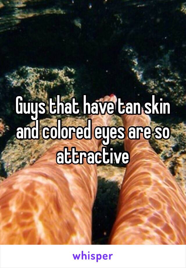 Guys that have tan skin and colored eyes are so attractive 