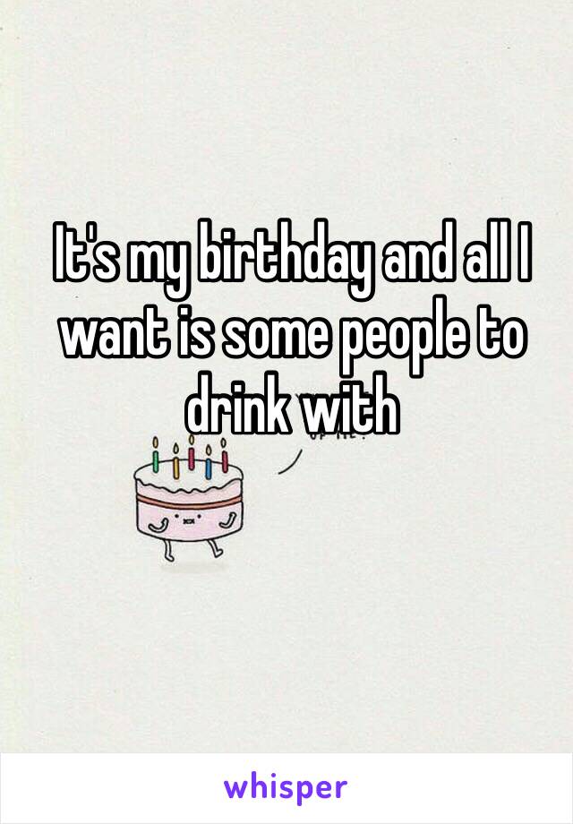 It's my birthday and all I want is some people to drink with 