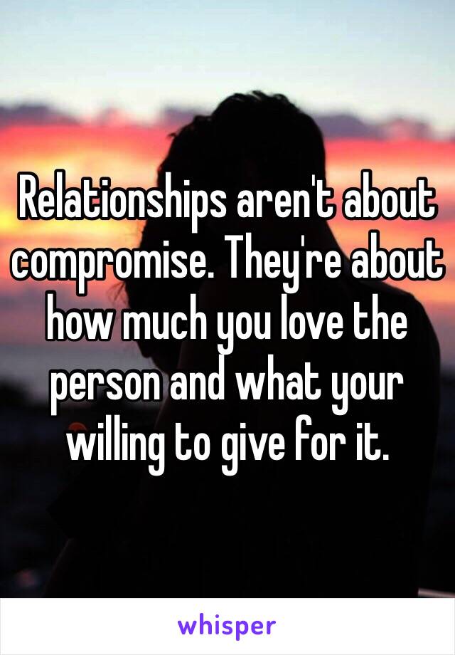 Relationships aren't about compromise. They're about how much you love the person and what your willing to give for it. 