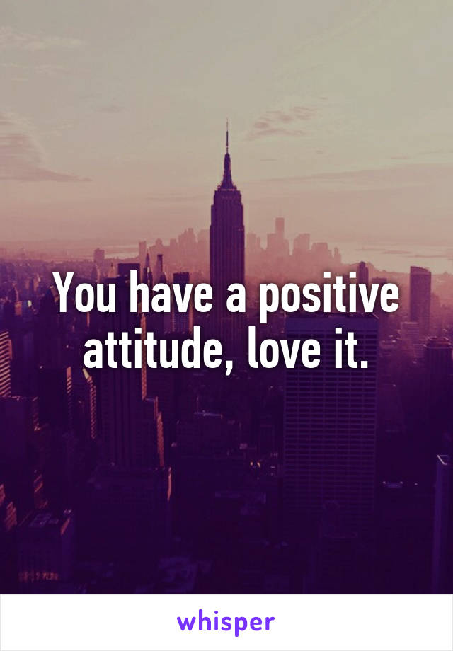 You have a positive attitude, love it.