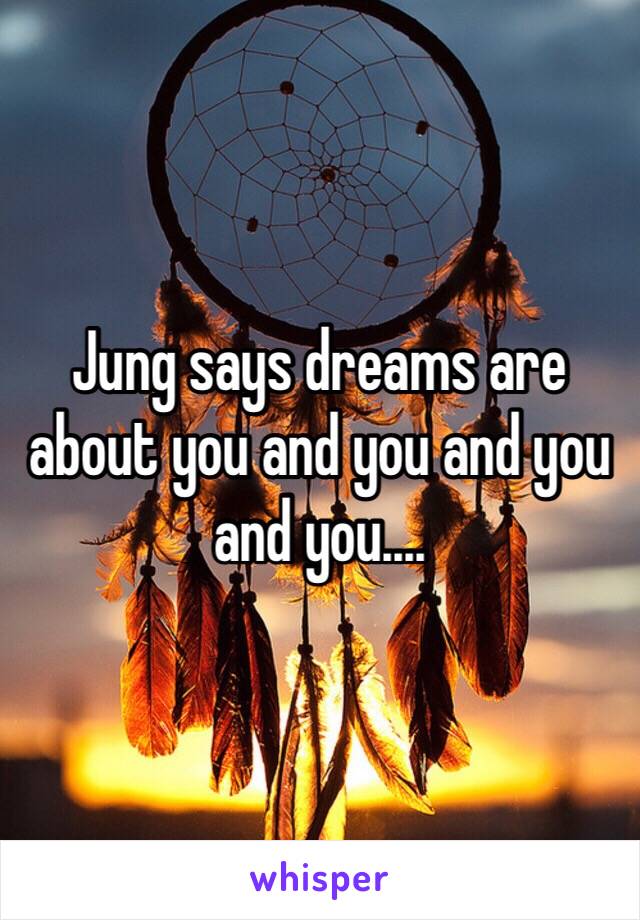 Jung says dreams are about you and you and you and you....