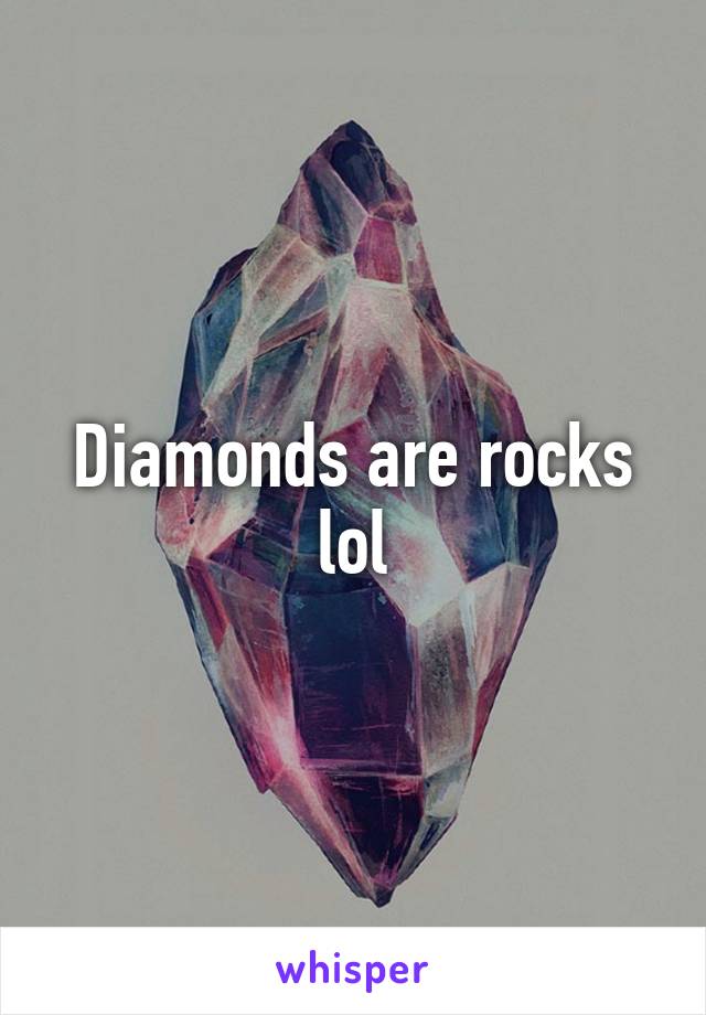 Diamonds are rocks lol