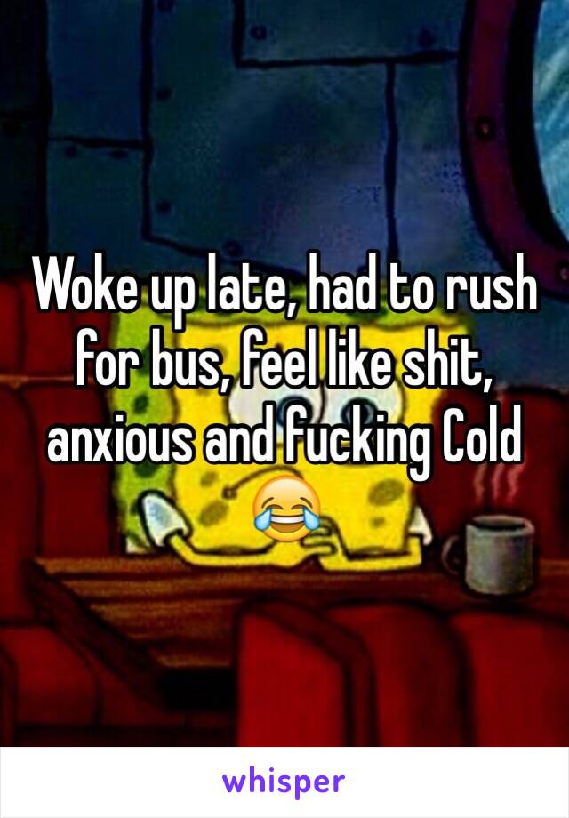 Woke up late, had to rush for bus, feel like shit, anxious and fucking Cold 😂