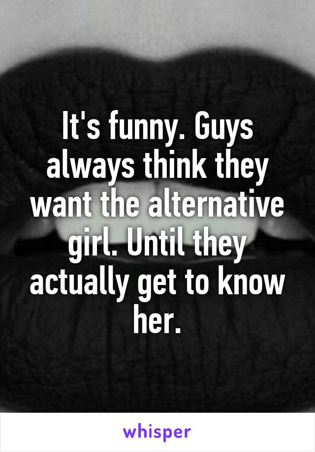 It's funny. Guys always think they want the alternative girl. Until they actually get to know her.