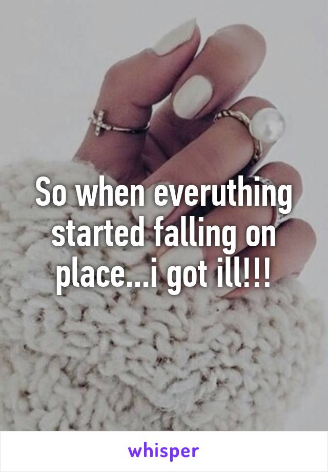 So when everuthing started falling on place...i got ill!!!