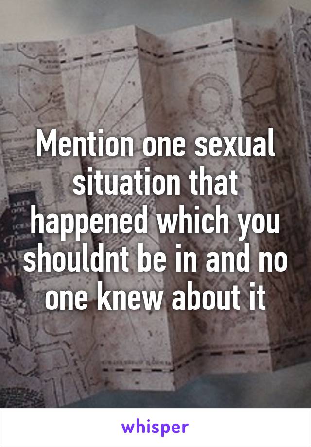 Mention one sexual situation that happened which you shouldnt be in and no one knew about it