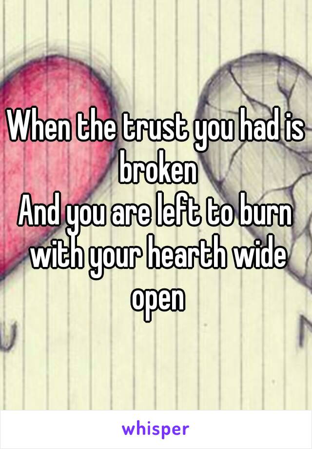 When the trust you had is broken
And you are left to burn with your hearth wide open