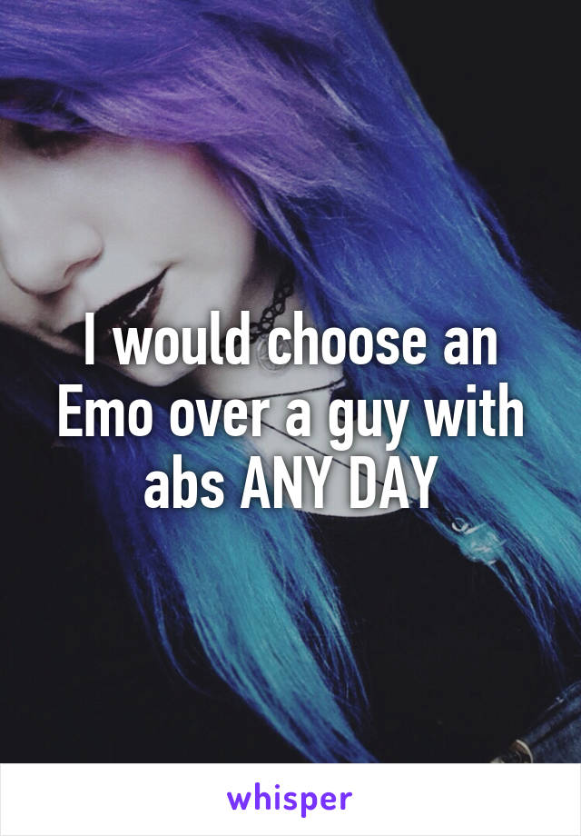 I would choose an Emo over a guy with abs ANY DAY