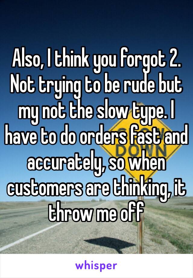Also, I think you forgot 2. Not trying to be rude but my not the slow type. I have to do orders fast and accurately, so when customers are thinking, it throw me off