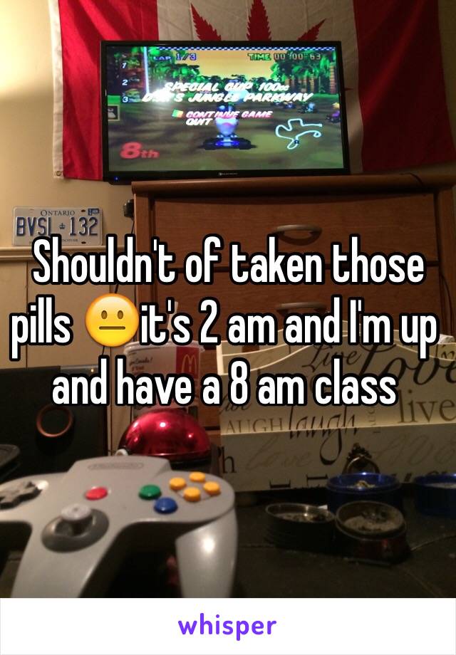  Shouldn't of taken those pills 😐it's 2 am and I'm up and have a 8 am class