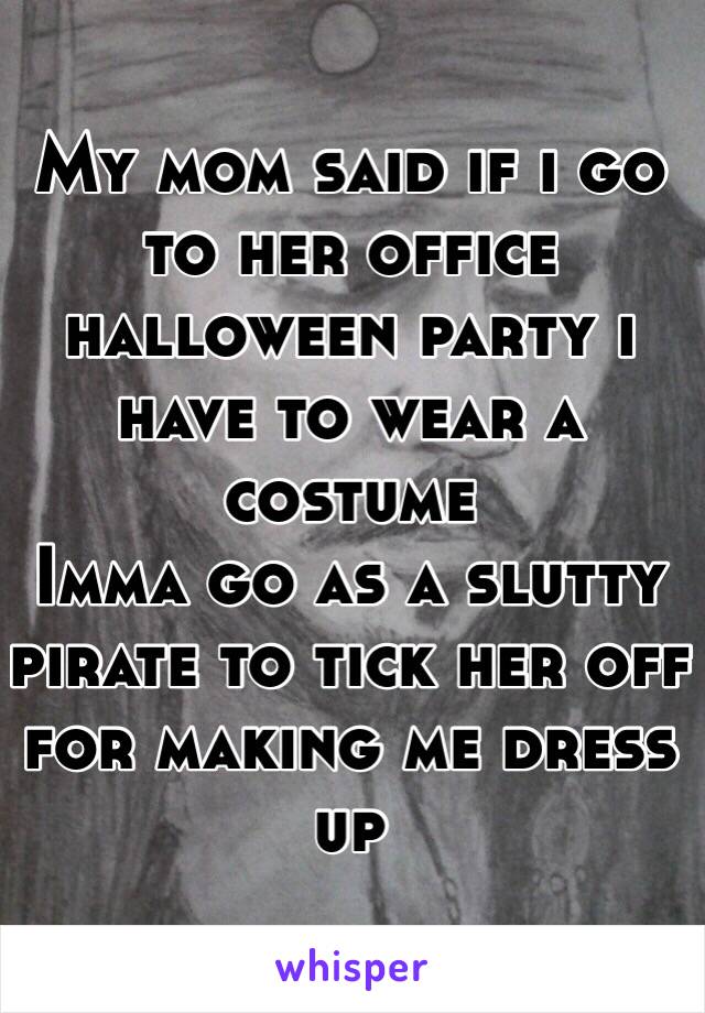 My mom said if i go to her office halloween party i have to wear a costume 
Imma go as a slutty pirate to tick her off for making me dress up 