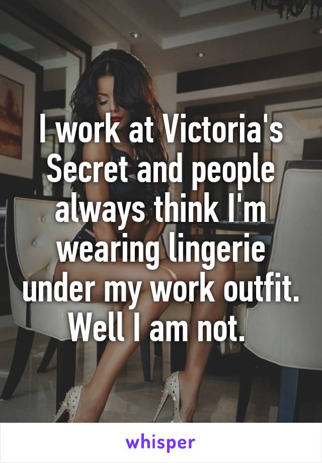 I work at Victoria's Secret and people always think I'm wearing lingerie under my work outfit. Well I am not. 