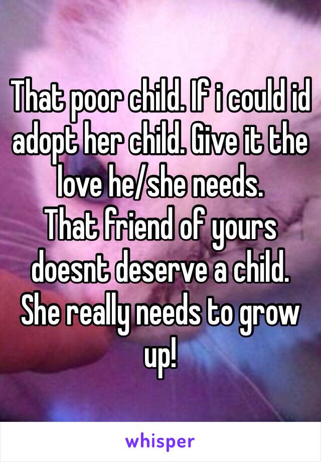 That poor child. If i could id adopt her child. Give it the love he/she needs. 
That friend of yours doesnt deserve a child. 
She really needs to grow up!