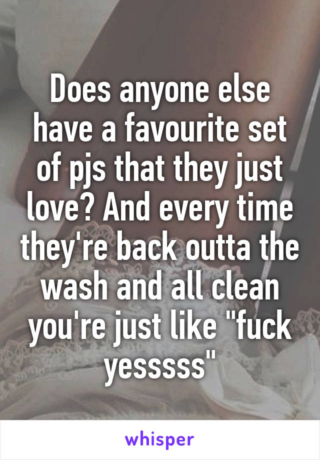 Does anyone else have a favourite set of pjs that they just love? And every time they're back outta the wash and all clean you're just like "fuck yesssss"