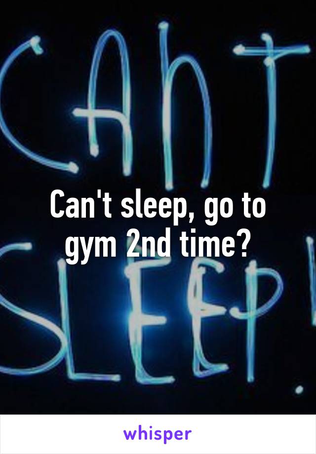 Can't sleep, go to gym 2nd time?