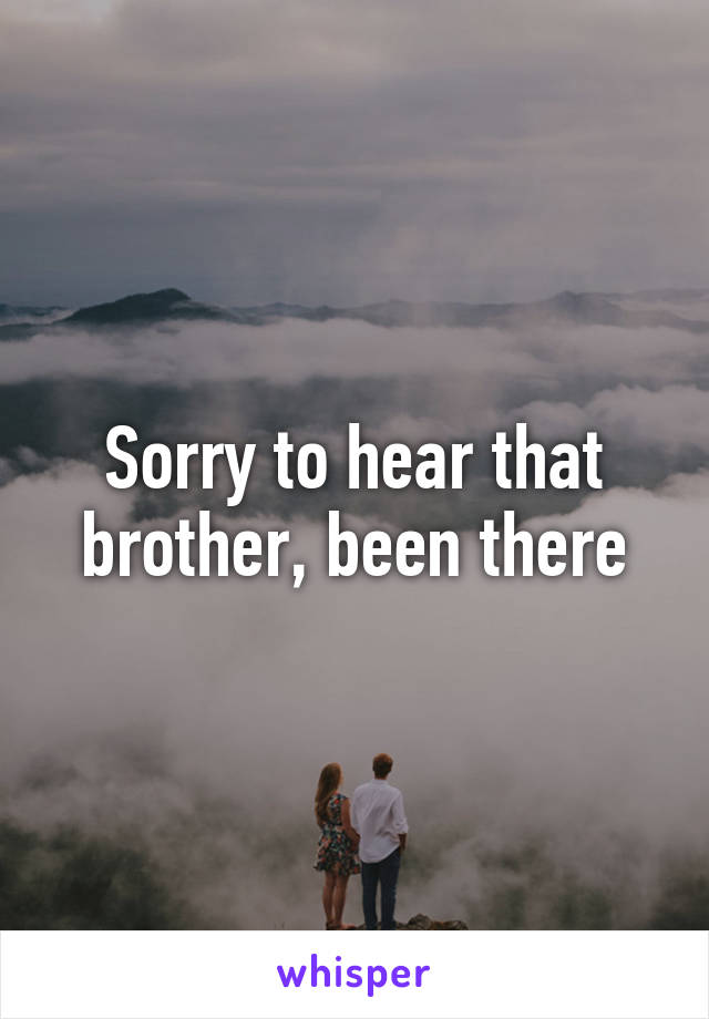 Sorry to hear that brother, been there