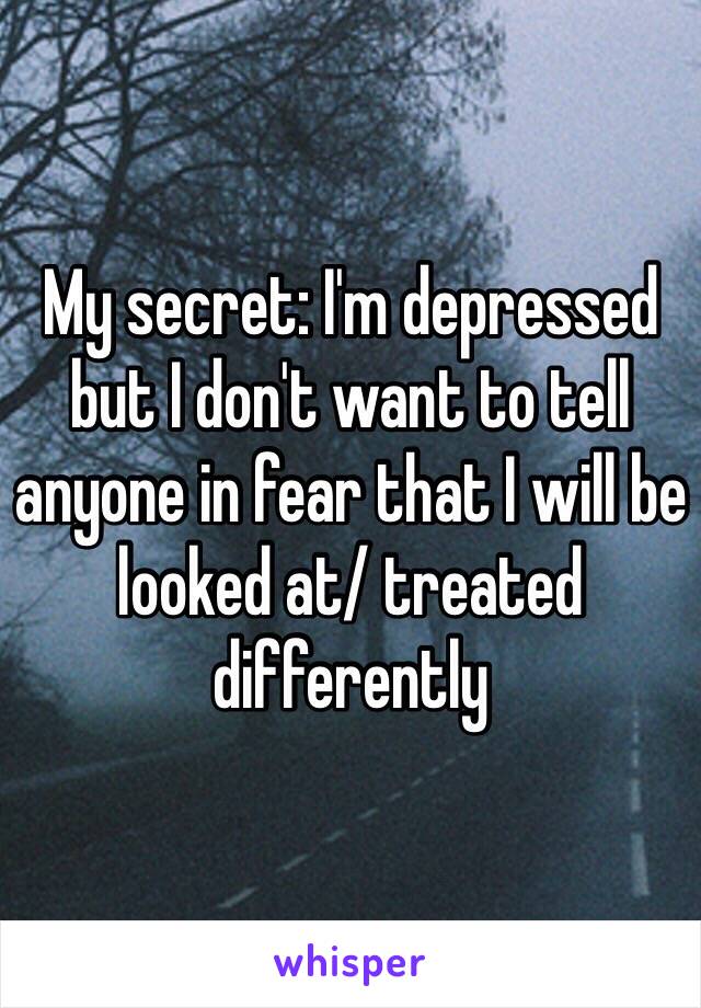 My secret: I'm depressed but I don't want to tell anyone in fear that I will be looked at/ treated differently 