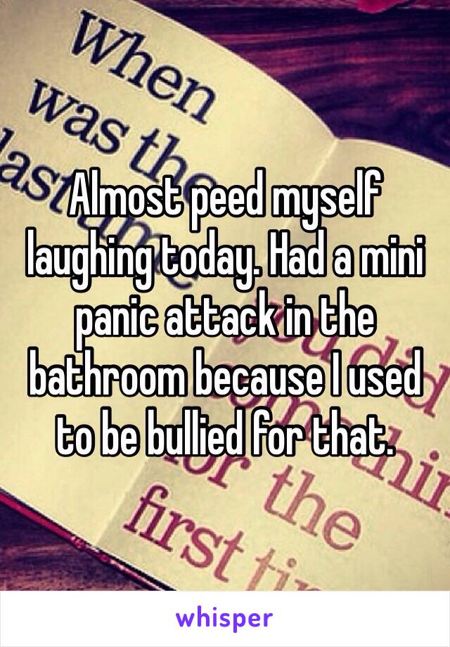 Almost peed myself laughing today. Had a mini panic attack in the bathroom because I used to be bullied for that.