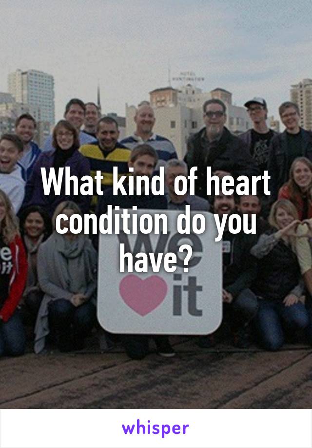 What kind of heart condition do you have?